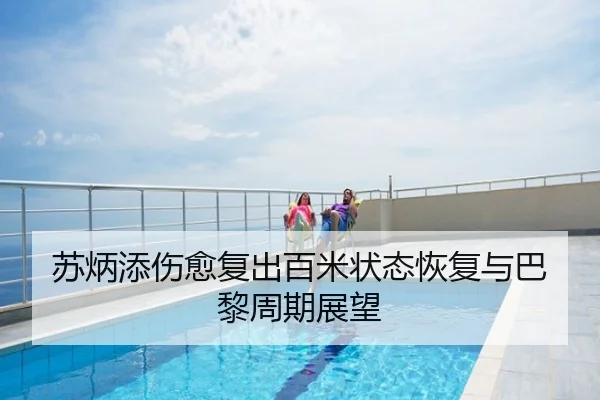 苏炳添伤愈复出百米状态恢复与巴黎周期展望