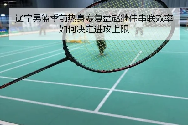 辽宁男篮季前热身赛复盘赵继伟串联效率如何决定进攻上限